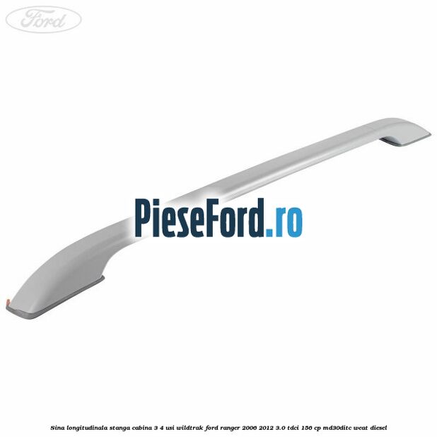 Sina longitudinala stanga cabina 3/4 usi Wildtrak Ford Ranger 2006-2012 3.0 TDCi 156 cp MD30DITC, WEAT diesel