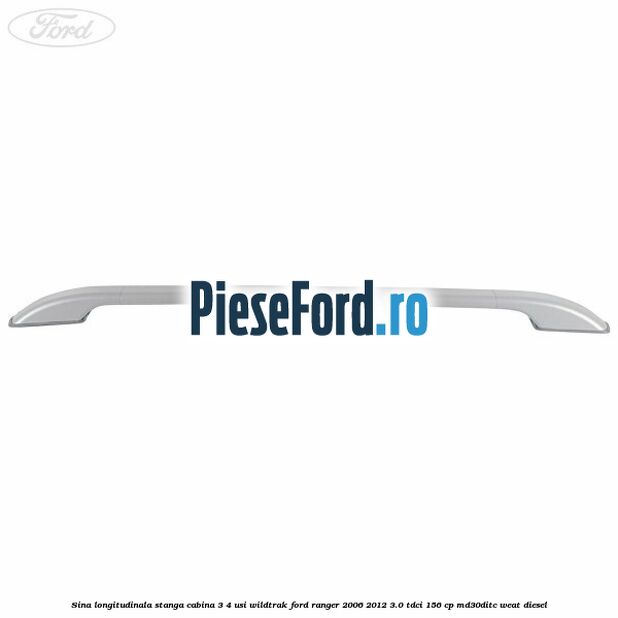 Sina longitudinala stanga cabina 3/4 usi Wildtrak Ford Ranger 2006-2012 3.0 TDCi 156 cp Sina longitudinala stanga cabina 3/4 usi Wildtrak Ford Ranger 2006-2012 3.0 TDCi 156 cp MD30DITC, WEAT diesel