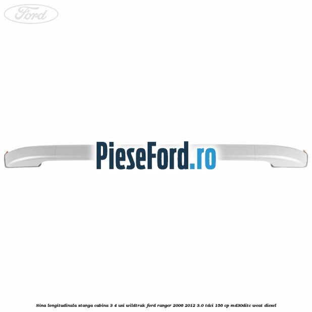 Sina longitudinala stanga cabina 3/4 usi Wildtrak Ford Ranger 2006-2012 3.0 TDCi 156 cp Sina longitudinala stanga cabina 3/4 usi Wildtrak Ford Ranger 2006-2012 3.0 TDCi 156 cp MD30DITC, WEAT diesel