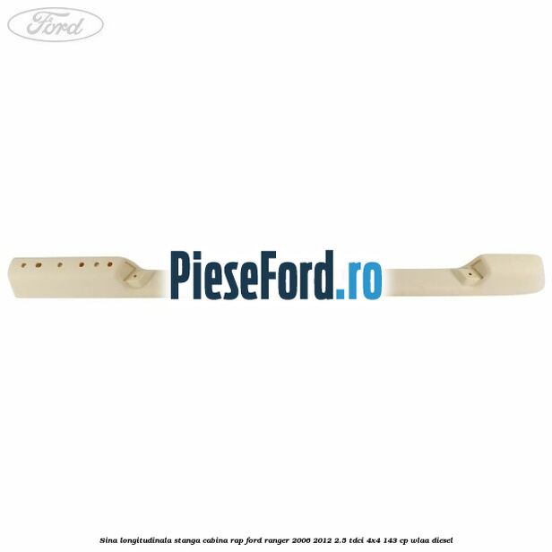 Sina longitudinala stanga cabina RAP Ford Ranger 2006-2012 2.5 TDCi 4x4 143 cp WLAA diesel