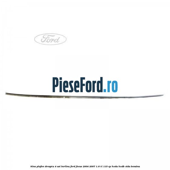Sina plafon dreapta 4 usi berlina Ford Focus 2004-2007 1.6 Ti 115 cp HXDA, HXDB, SIDA benzina
