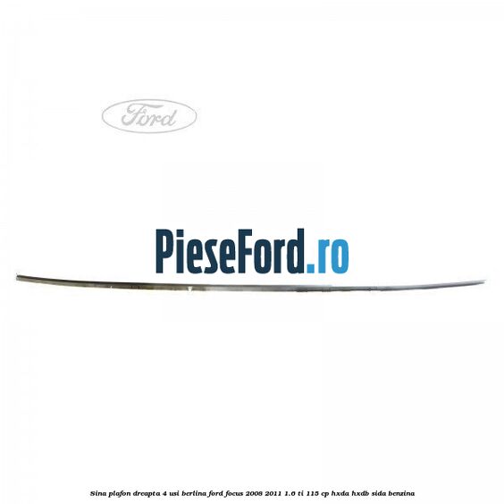 Sina plafon dreapta 4 usi berlina Ford Focus 2008-2011 1.6 Ti 115 cp HXDA, HXDB, SIDA benzina