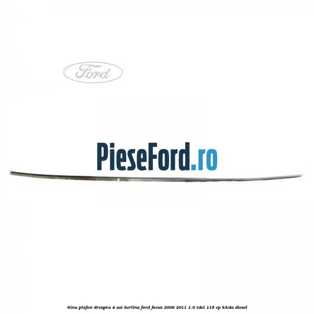 Sina plafon dreapta 4 usi berlina Ford Focus 2008-2011 1.8 TDCi 115 cp Sina plafon dreapta 4 usi berlina Ford Focus 2008-2011 1.8 TDCi 115 cp KKDA diesel