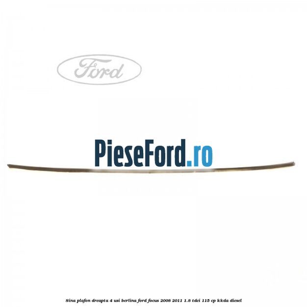 Sina plafon dreapta 4 usi berlina Ford Focus 2008-2011 1.8 TDCi 115 cp Sina plafon dreapta 4 usi berlina Ford Focus 2008-2011 1.8 TDCi 115 cp KKDA diesel