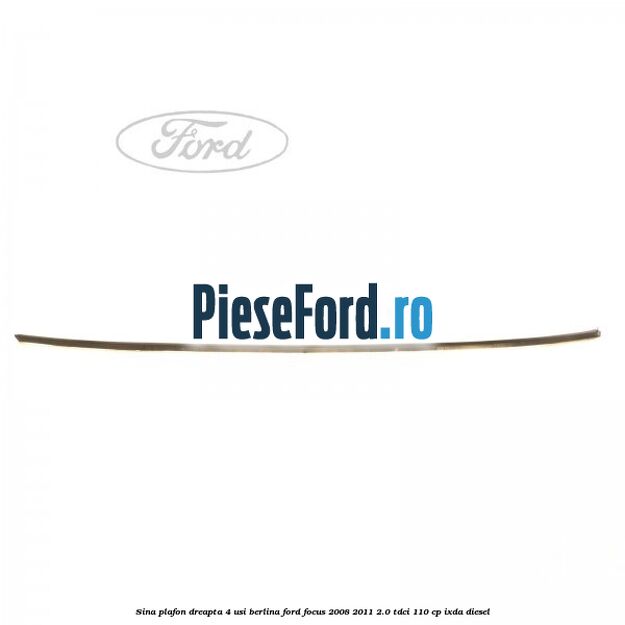 Sina plafon dreapta 4 usi berlina Ford Focus 2008-2011 2.0 TDCi 110 cp Sina plafon dreapta 4 usi berlina Ford Focus 2008-2011 2.0 TDCi 110 cp IXDA diesel