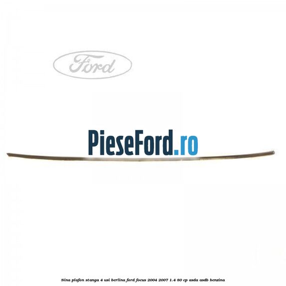 Sina plafon stanga 4 usi berlina Ford Focus 2004-2007 1.4 80 cp ASDA, ASDB benzina