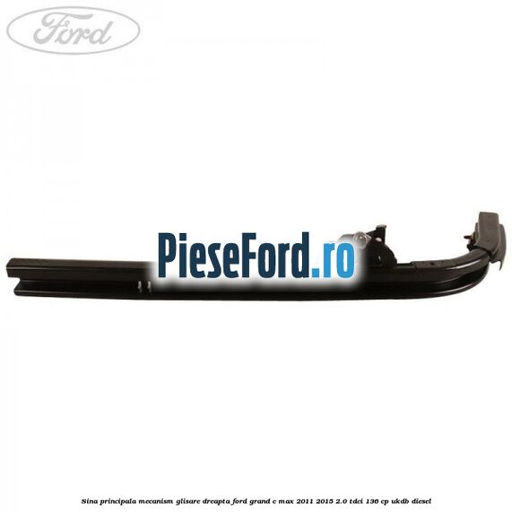 Sina principala mecanism glisare, dreapta Ford Grand C-Max 2011-2015 2.0 TDCi 136 cp UKDB diesel