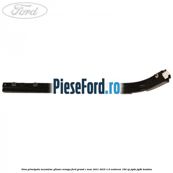 Sina principala mecanism glisare stanga Ford Grand C-Max 2011-2015 1.6 EcoBoost 150 cp JQDA, JQDB benzina