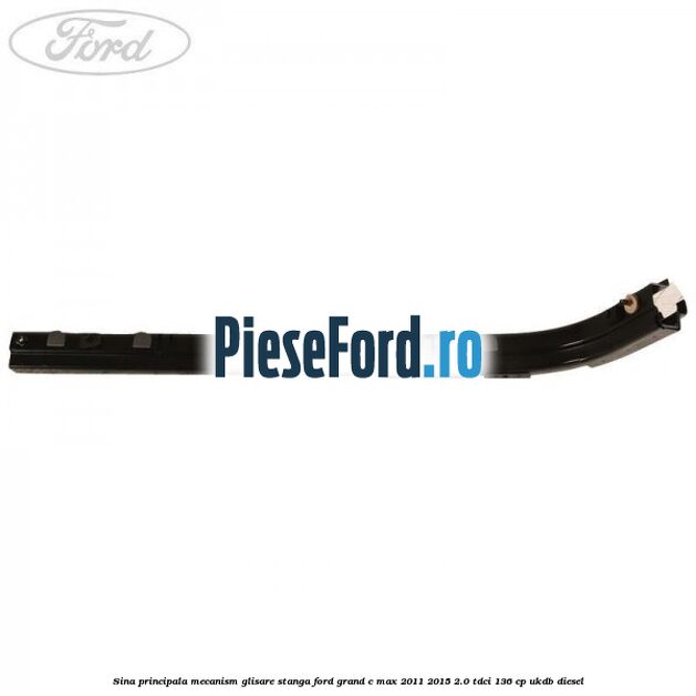 Sina principala mecanism glisare stanga Ford Grand C-Max 2011-2015 2.0 TDCi 136 cp UKDB diesel