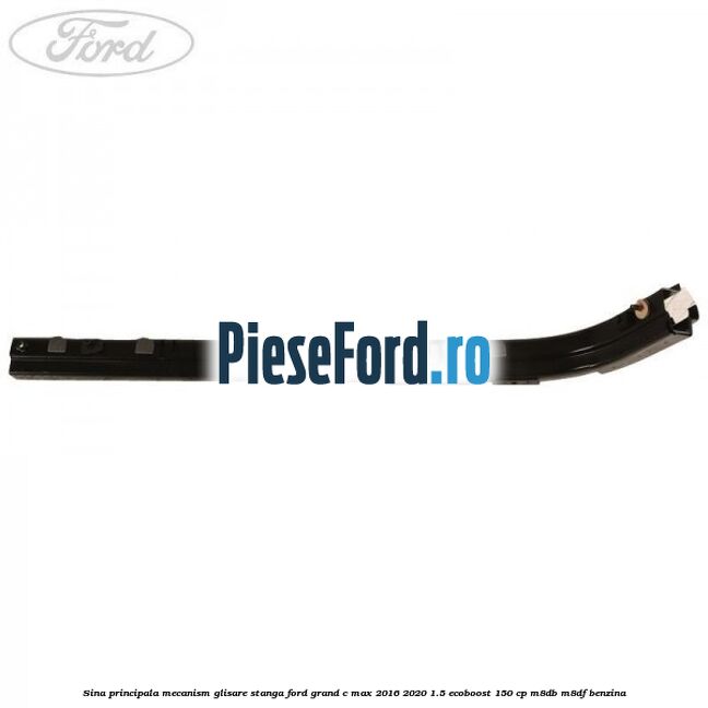 Sina principala mecanism glisare stanga Ford Grand C-Max 2016-2020 1.5 EcoBoost 150 cp M8DB, M8DF benzina