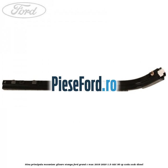 Sina principala mecanism glisare stanga Ford Grand C-Max 2016-2020 1.5 TDCi 95 cp XXDA, XXDC diesel