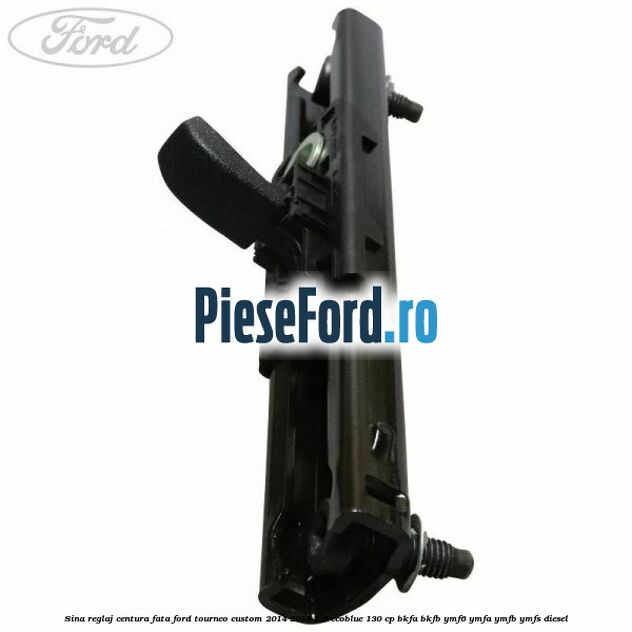 Sina reglaj centura fata Ford Tourneo Custom 2014-2018 2.0 EcoBlue 130 cp BKFA, BKFB, YMF6, YMFA, YMFB, YMFS diesel
