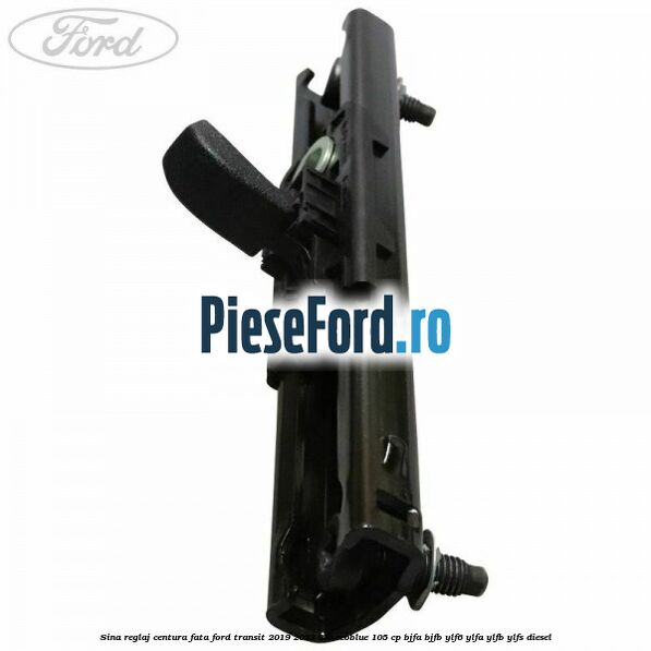 Sina reglaj centura fata Ford Transit 2019-2023 2.0 EcoBlue 105 cp Sina reglaj centura fata Ford Transit 2019-2023 2.0 EcoBlue 105 cp BJFA, BJFB, YLF6, YLFA, YLFB, YLFS diesel