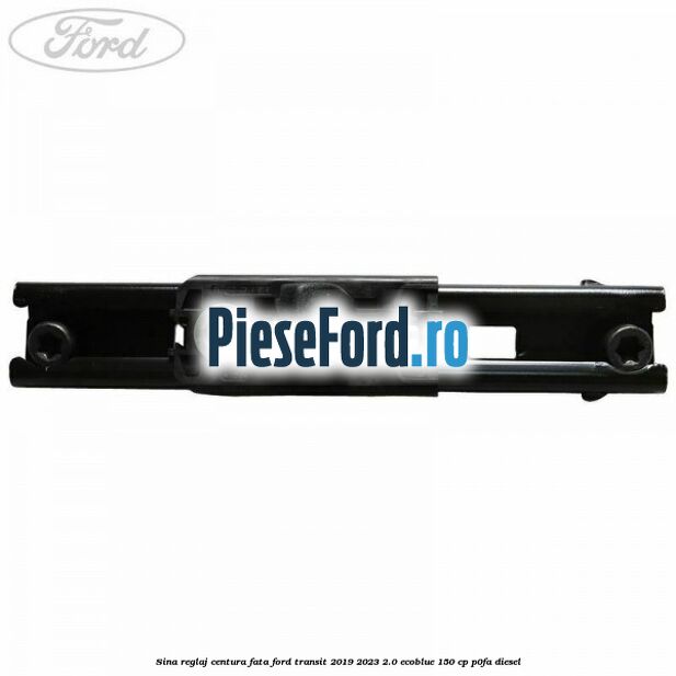 Sina reglaj centura fata Ford Transit 2019-2023 2.0 EcoBlue 150 cp P0FA diesel
