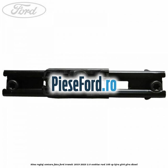 Sina reglaj centura fata Ford Transit 2019-2023 2.0 EcoBlue RWD 105 cp Sina reglaj centura fata Ford Transit 2019-2023 2.0 EcoBlue RWD 105 cp BJRA, YLR6, YLRA diesel