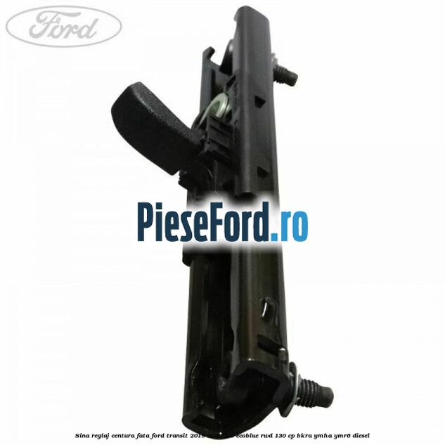 Sina reglaj centura fata Ford Transit 2019-2023 2.0 EcoBlue RWD 130 cp Sina reglaj centura fata Ford Transit 2019-2023 2.0 EcoBlue RWD 130 cp BKRA, YMHA, YMR6 diesel