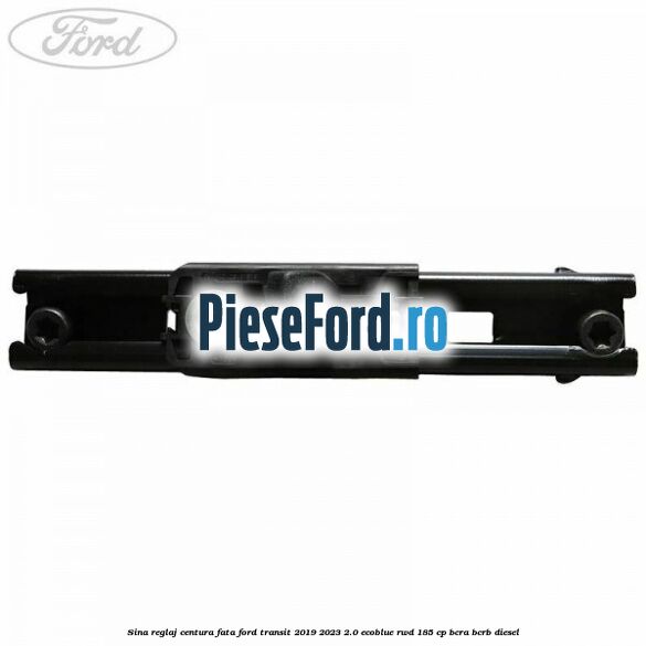 Sina reglaj centura fata Ford Transit 2019-2023 2.0 EcoBlue RWD 185 cp Sina reglaj centura fata Ford Transit 2019-2023 2.0 EcoBlue RWD 185 cp BCRA, BCRB diesel