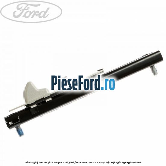 Sina reglaj centura fata stalp B 5 usi Ford Fiesta 2008-2012 1.4 97 cp RTJA, RTJB, SPJA, SPJC, SPJE benzina