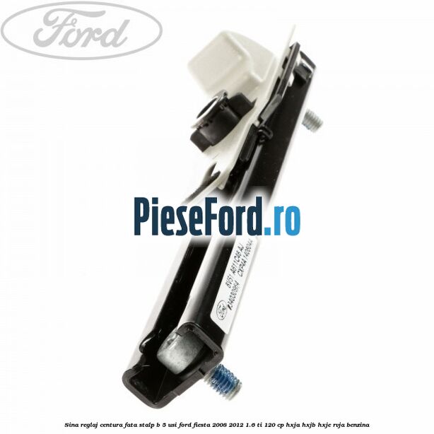 Sina reglaj centura fata stalp B 5 usi Ford Fiesta 2008-2012 1.6 Ti 120 cp HXJA, HXJB, HXJE, RVJA benzina