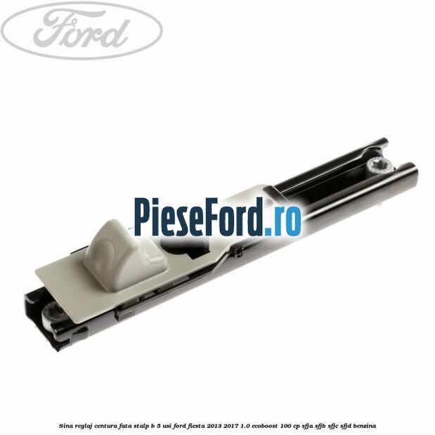 Sina reglaj centura fata stalp B 5 usi Ford Fiesta 2013-2017 1.0 EcoBoost 100 cp SFJA, SFJB, SFJC, SFJD benzina