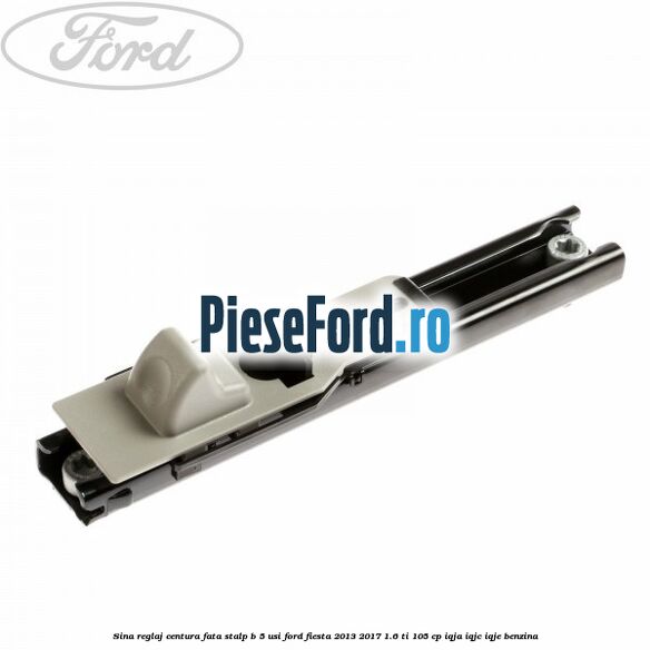 Sina reglaj centura fata stalp B 5 usi Ford Fiesta 2013-2017 1.6 Ti 105 cp IQJA, IQJC, IQJE benzina