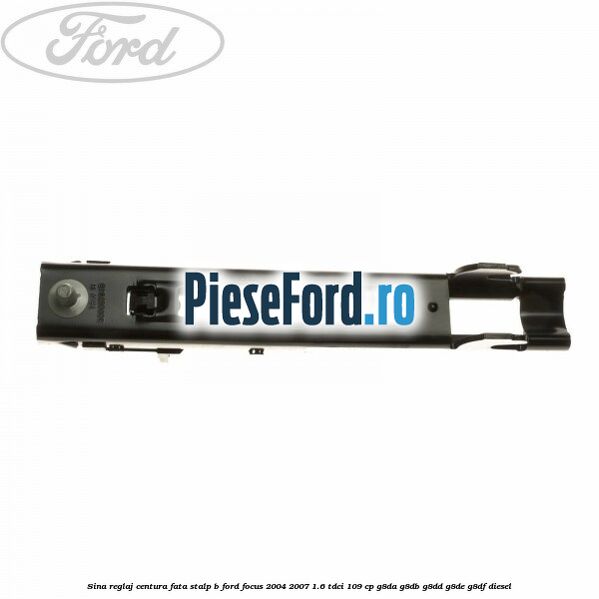 Sina reglaj centura fata stalp B Ford Focus 2004-2007 1.6 TDCi 109 cp G8DA, G8DB, G8DD, G8DE, G8DF diesel