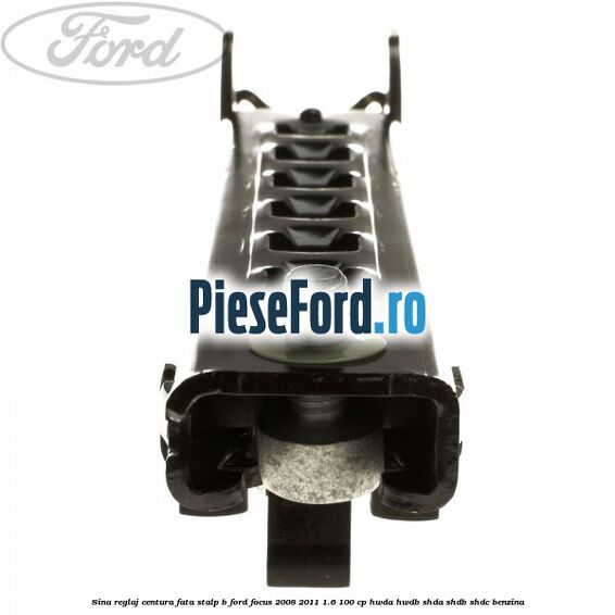 Sina reglaj centura fata stalp B Ford Focus 2008-2011 1.6 100 cp HWDA, HWDB, SHDA, SHDB, SHDC benzina