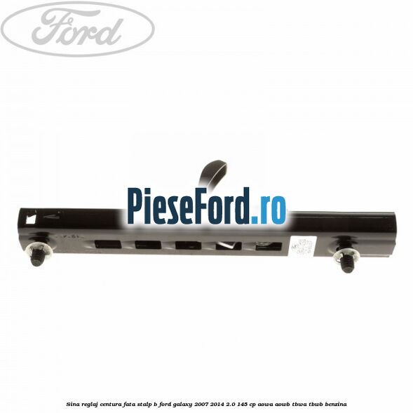 Sina reglaj centura fata stalp B Ford Galaxy 2007-2014 2.0 145 cp AOWA, AOWB, TBWA, TBWB benzina