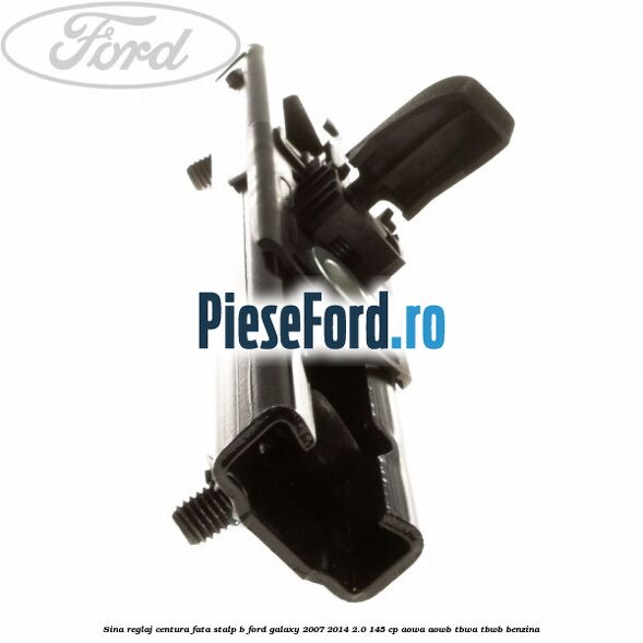 Sina reglaj centura fata stalp B Ford Galaxy 2007-2014 2.0 145 cp AOWA, AOWB, TBWA, TBWB benzina