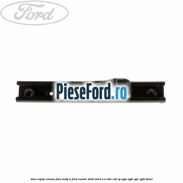 Sina reglaj centura fata stalp B Ford Transit 2006-2014 2.2 TDCi 125 cp CYFA, CYFB, CYFC, CYFD diesel