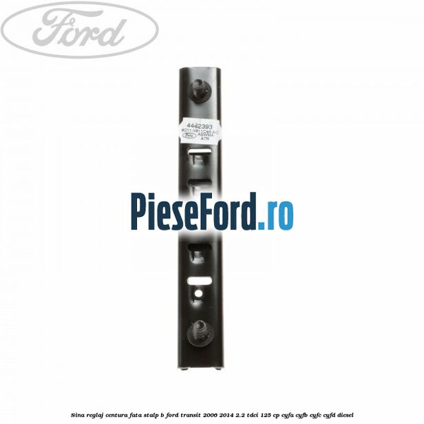 Sina reglaj centura fata stalp B Ford Transit 2006-2014 2.2 TDCi 125 cp CYFA, CYFB, CYFC, CYFD diesel