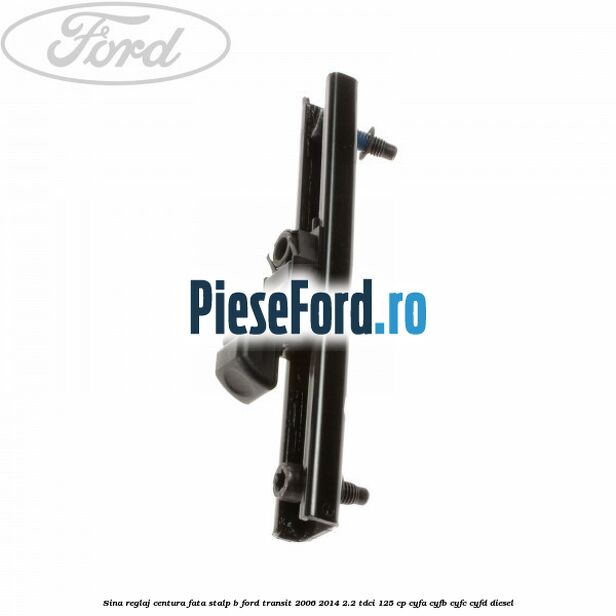 Sina reglaj centura fata stalp B Ford Transit 2006-2014 2.2 TDCi 125 cp CYFA, CYFB, CYFC, CYFD diesel