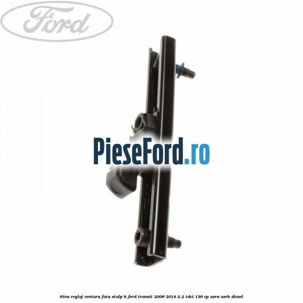 Sina reglaj centura fata stalp B Ford Transit 2006-2014 2.2 TDCi 136 cp USRA, USRB diesel