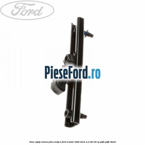 Sina reglaj centura fata stalp B Ford Transit 2006-2014 2.2 TDCi 85 cp P8FA, P8FB diesel