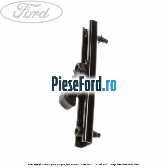 Sina reglaj centura fata stalp B Ford Transit 2006-2014 2.2 TDCi RWD 100 cp DRRA, DRRB, DRRC diesel
