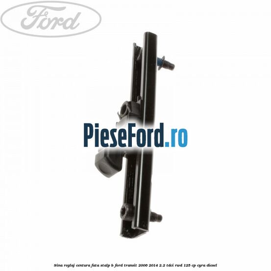 Sina reglaj centura fata stalp B Ford Transit 2006-2014 2.2 TDCi RWD 125 cp CYRA diesel