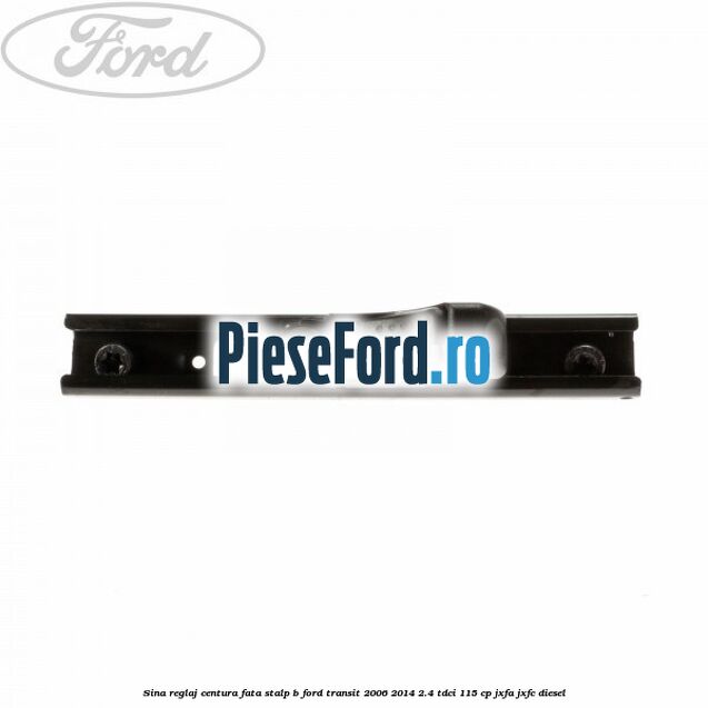 Sina reglaj centura fata stalp B Ford Transit 2006-2014 2.4 TDCi 115 cp JXFA, JXFC diesel