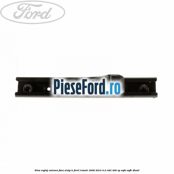 Sina reglaj centura fata stalp B Ford Transit 2006-2014 3.2 TDCi 200 cp SAFA, SAFB diesel