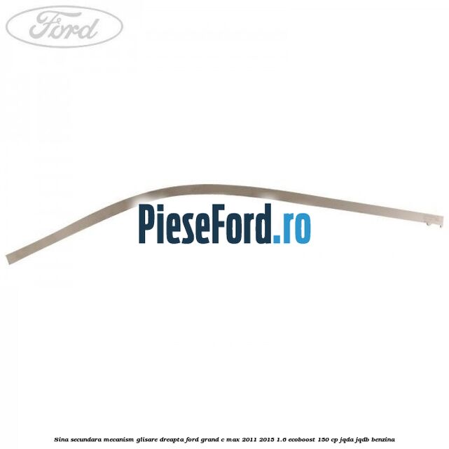 Sina secundara mecanism glisare dreapta Ford Grand C-Max 2011-2015 1.6 EcoBoost 150 cp Sina secundara mecanism glisare dreapta Ford Grand C-Max 2011-2015 1.6 EcoBoost 150 cp JQDA, JQDB benzina
