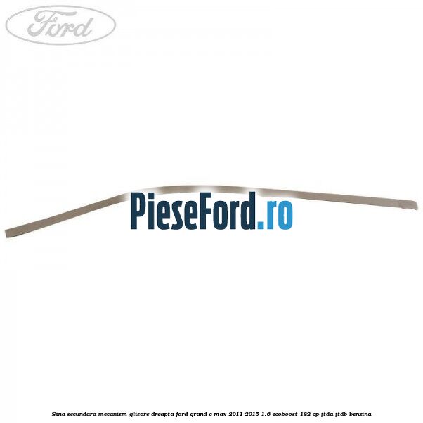 Sina secundara mecanism glisare dreapta Ford Grand C-Max 2011-2015 1.6 EcoBoost 182 cp Sina secundara mecanism glisare dreapta Ford Grand C-Max 2011-2015 1.6 EcoBoost 182 cp JTDA, JTDB benzina