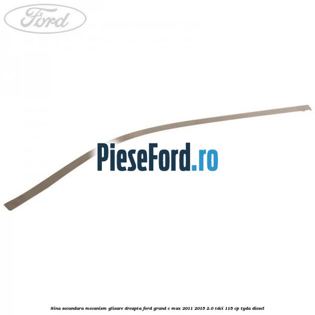 Sina secundara mecanism glisare dreapta Ford Grand C-Max 2011-2015 2.0 TDCi 115 cp TYDA diesel