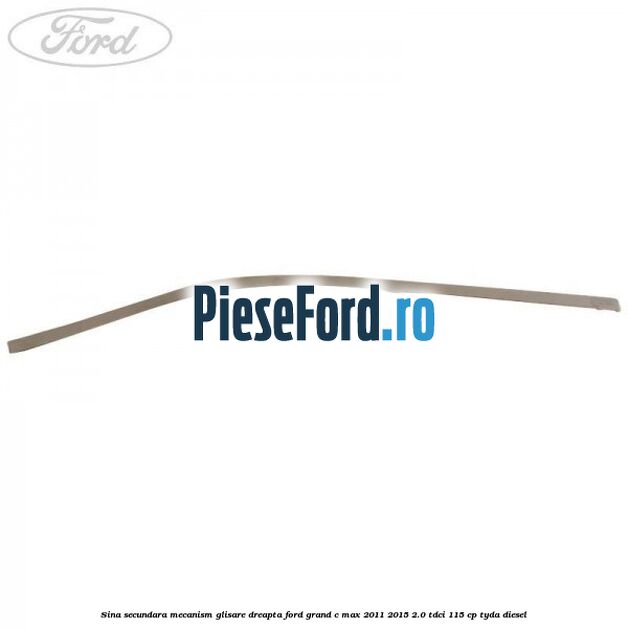 Sina secundara mecanism glisare dreapta Ford Grand C-Max 2011-2015 2.0 TDCi 115 cp TYDA diesel