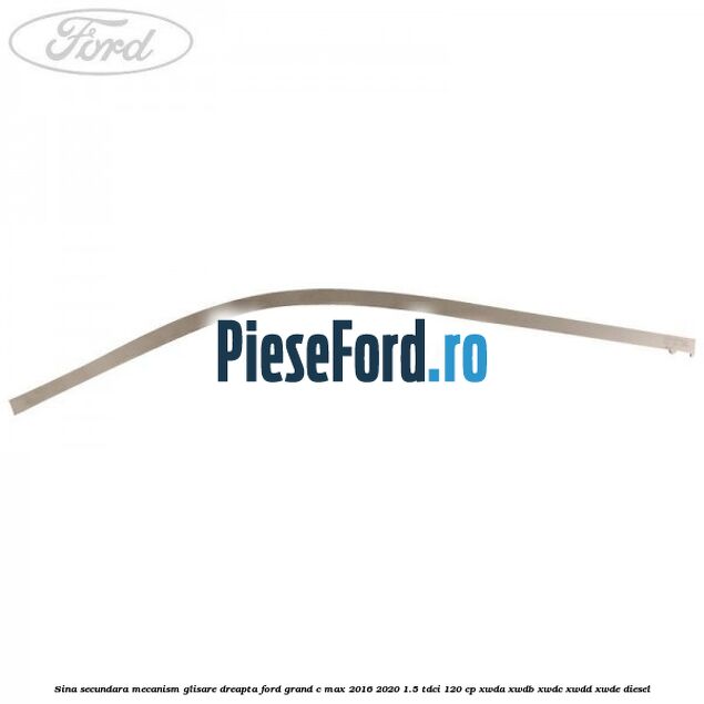 Sina secundara mecanism glisare dreapta Ford Grand C-Max 2016-2020 1.5 TDCi 120 cp Sina secundara mecanism glisare dreapta Ford Grand C-Max 2016-2020 1.5 TDCi 120 cp XWDA, XWDB, XWDC, XWDD, XWDE diesel