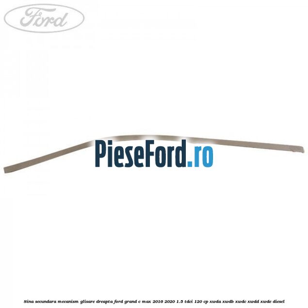 Sina secundara mecanism glisare dreapta Ford Grand C-Max 2016-2020 1.5 TDCi 120 cp Sina secundara mecanism glisare dreapta Ford Grand C-Max 2016-2020 1.5 TDCi 120 cp XWDA, XWDB, XWDC, XWDD, XWDE diesel