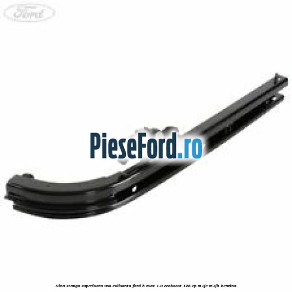 Sina stanga superioara usa culisanta Ford B-Max 1.0 EcoBoost 125 cp M1JE, M1JH benzina