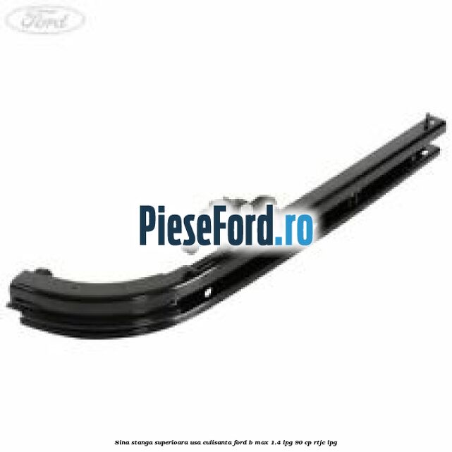 Sina stanga superioara usa culisanta Ford B-Max 1.4 LPG 90 cp RTJC LPG