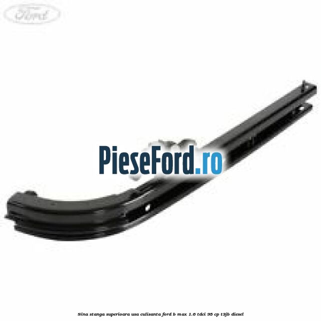 Sina stanga superioara usa culisanta Ford B-Max 1.6 TDCi 95 cp Sina stanga superioara usa culisanta Ford B-Max 1.6 TDCi 95 cp T3JB diesel