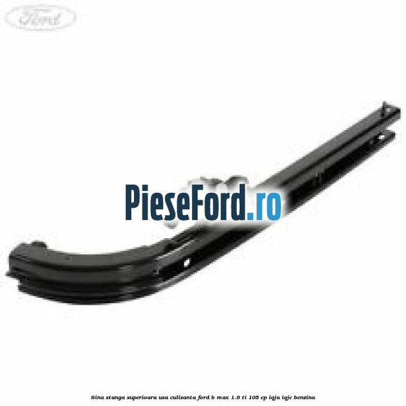 Sina stanga superioara usa culisanta Ford B-Max 1.6 Ti 105 cp IQJA, IQJC benzina