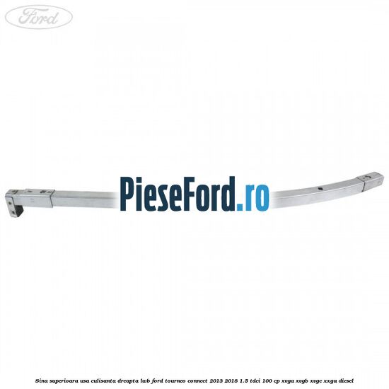 Sina superioara usa culisanta dreapta LWB Ford Tourneo Connect 2013-2018 1.5 TDCi 100 cp Sina superioara usa culisanta dreapta LWB Ford Tourneo Connect 2013-2018 1.5 TDCi 100 cp XVGA, XVGB, XVGC, XXGA diesel