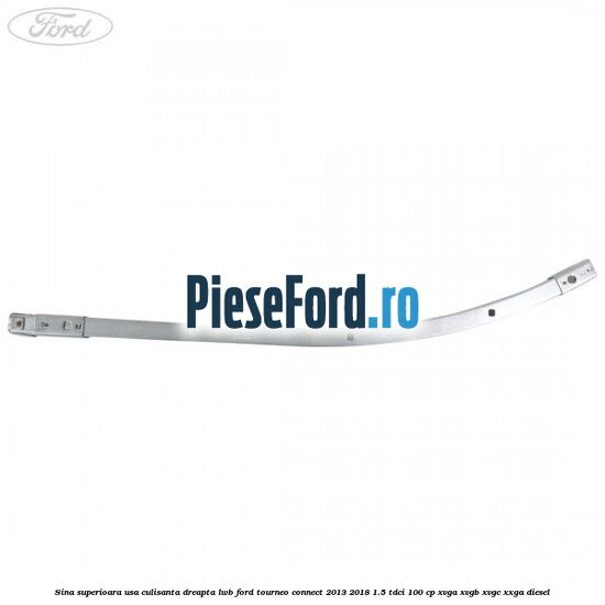 Sina superioara usa culisanta dreapta LWB Ford Tourneo Connect 2013-2018 1.5 TDCi 100 cp Sina superioara usa culisanta dreapta LWB Ford Tourneo Connect 2013-2018 1.5 TDCi 100 cp XVGA, XVGB, XVGC, XXGA diesel